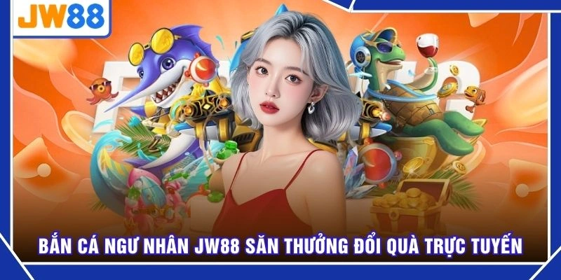 Bắn cá ngư nhân JW88 săn thưởng đổi quà trực tuyến