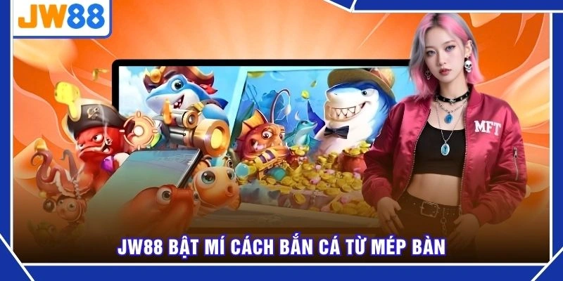 JW88 bật mí cách bắn cá từ mép bàn