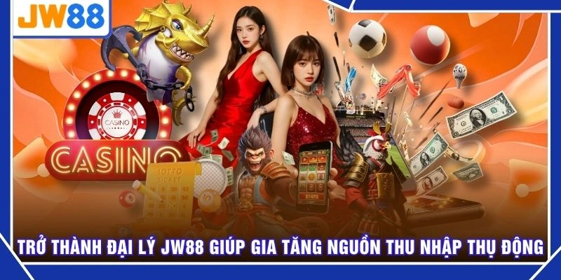 Trở thành đại lý JW88 giúp gia tăng nguồn thu nhập thụ động